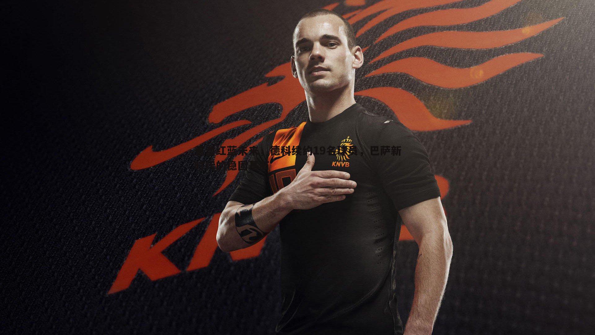 重塑红蓝未来，德科续约19名球员，巴萨新时代的稳固基石