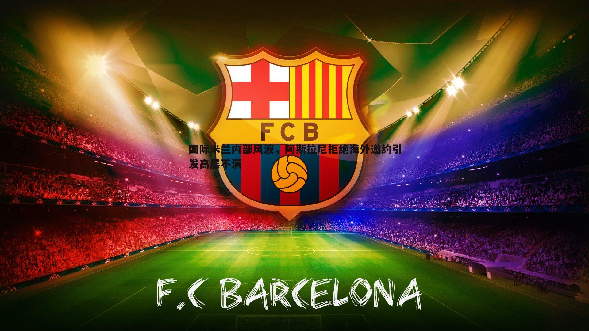 国际米兰内部风波，阿斯拉尼拒绝海外邀约引发高层不满