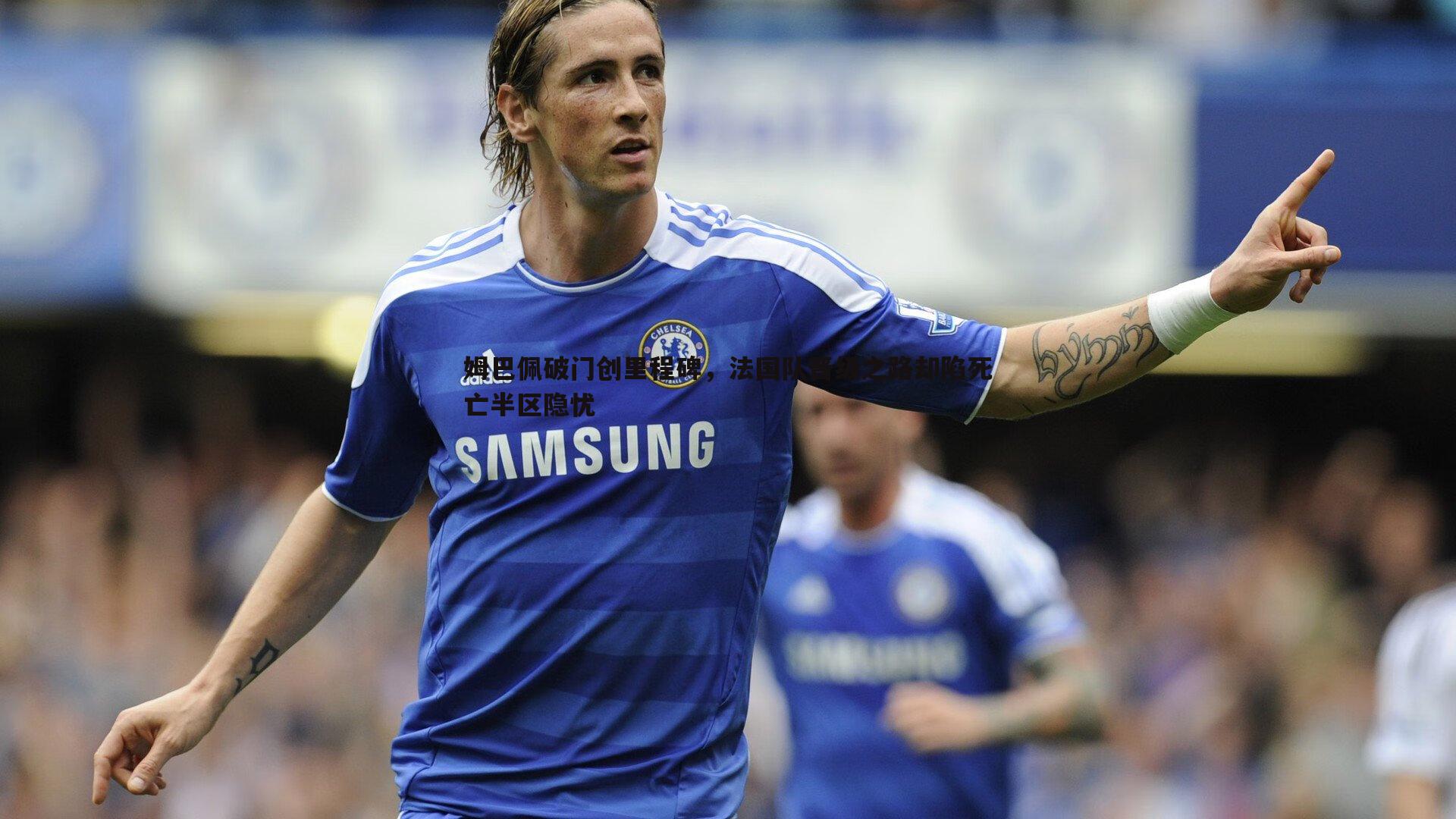 雷速体育-姆巴佩破门创里程碑，法国队晋级之路却陷死亡半区隐忧