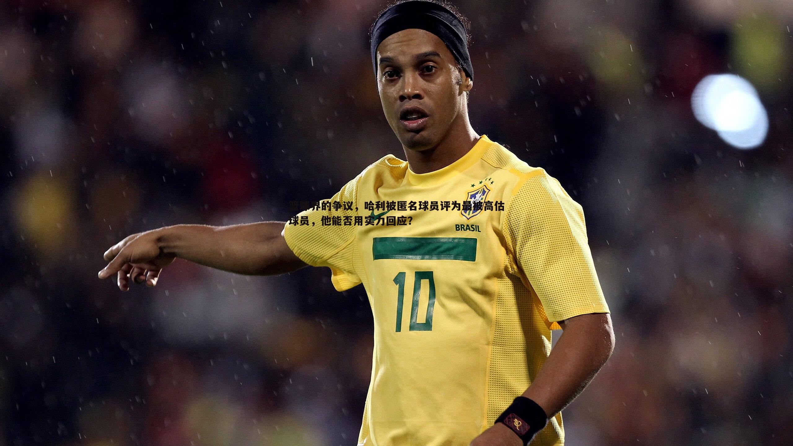 篮球界的争议,哈利被匿名球员评为最被高估球员,他能否用实力回应?