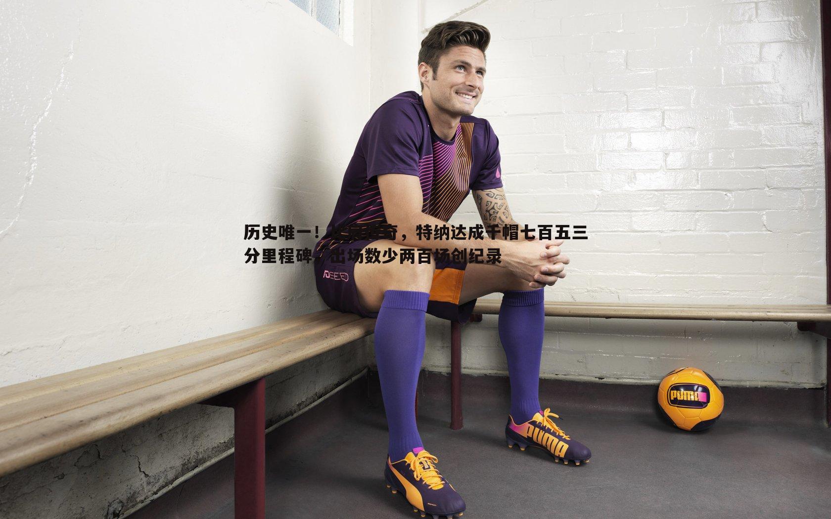 历史唯一！比肩传奇，特纳达成千帽七百五三分里程碑，出场数少两百场创纪录