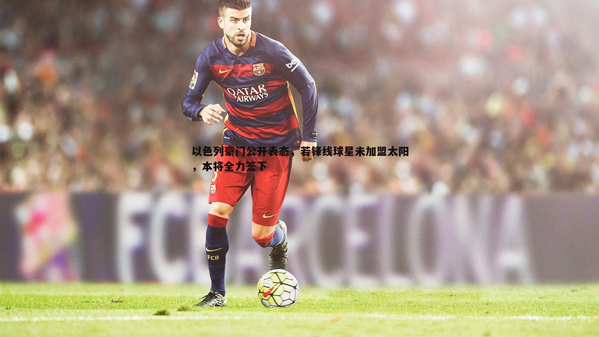 雷速体育-以色列豪门公开表态，若锋线球星未加盟太阳，本将全力签下