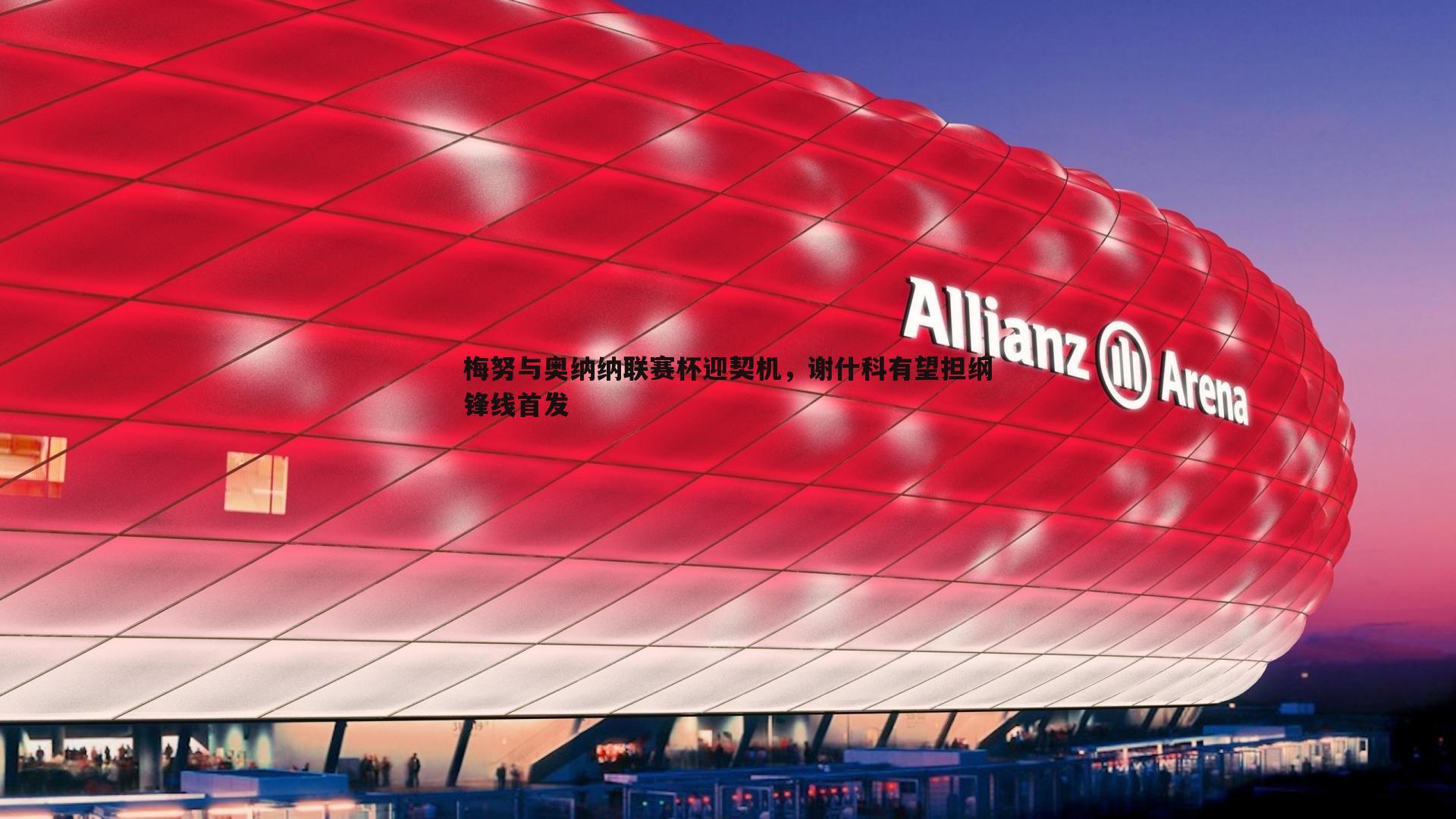 雷速体育-梅努与奥纳纳联赛杯迎契机，谢什科有望担纲锋线首发