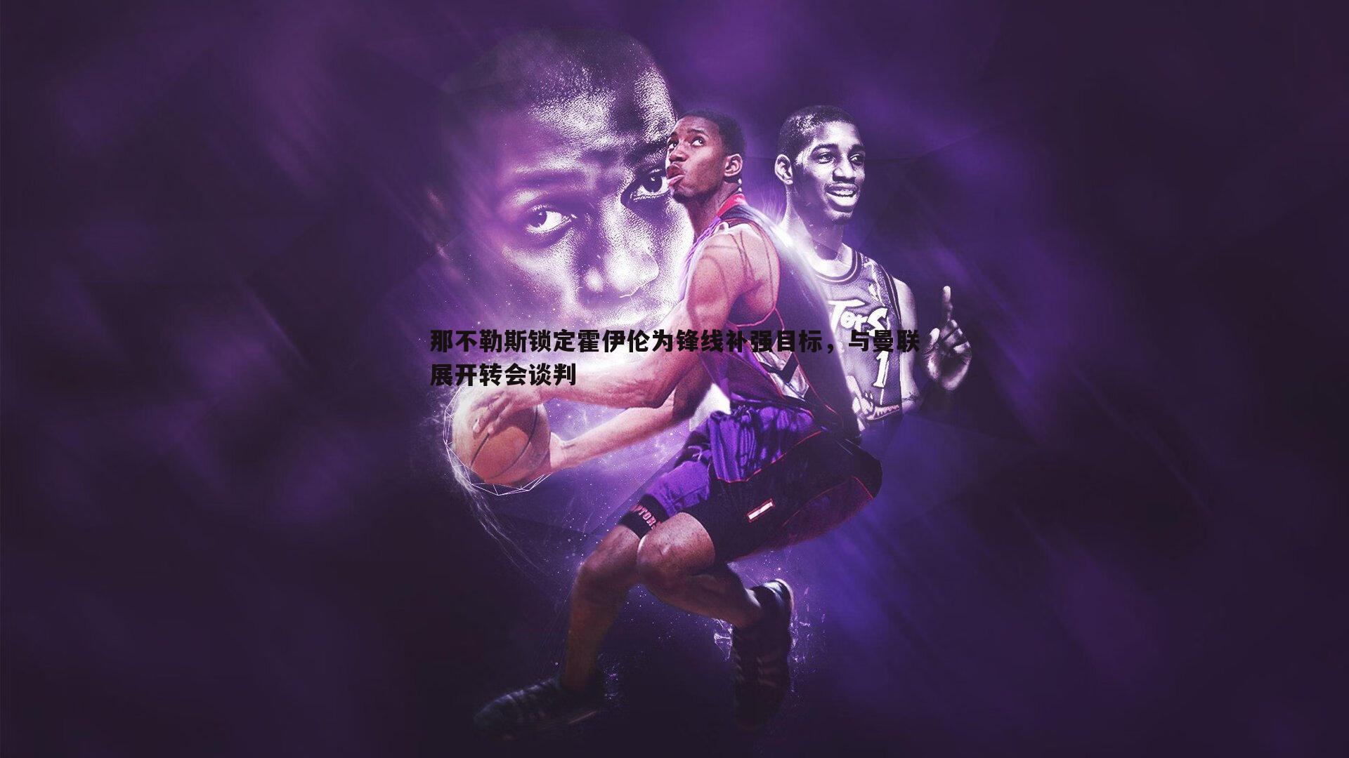 雷速体育-那不勒斯锁定霍伊伦为锋线补强目标，与曼联展开转会谈判